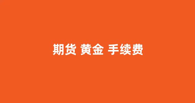 期货 黄金 手续费(期货黄金手续费一手是多少)_https://www.gfdzclz.com_创业板_第1张